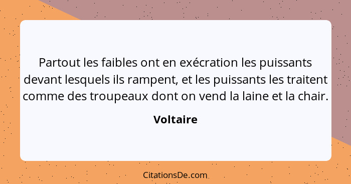 Partout les faibles ont en exécration les puissants devant lesquels ils rampent, et les puissants les traitent comme des troupeaux dont on... - Voltaire