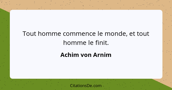 Tout homme commence le monde, et tout homme le finit.... - Achim von Arnim