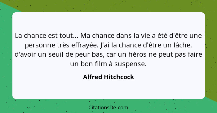 La chance est tout... Ma chance dans la vie a été d'être une personne très effrayée. J'ai la chance d'être un lâche, d'avoir un seu... - Alfred Hitchcock