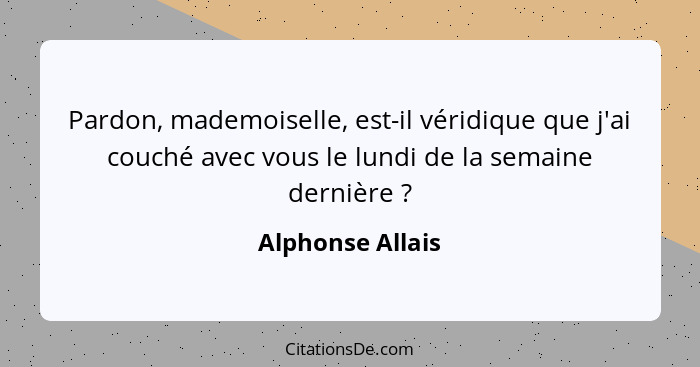 Pardon, mademoiselle, est-il véridique que j'ai couché avec vous le lundi de la semaine dernière ?... - Alphonse Allais