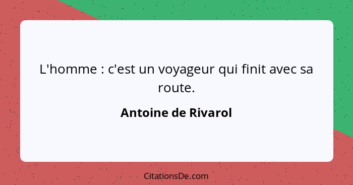 L'homme : c'est un voyageur qui finit avec sa route.... - Antoine de Rivarol