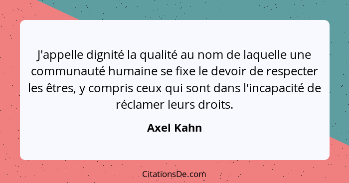 J'appelle dignité la qualité au nom de laquelle une communauté humaine se fixe le devoir de respecter les êtres, y compris ceux qui sont d... - Axel Kahn