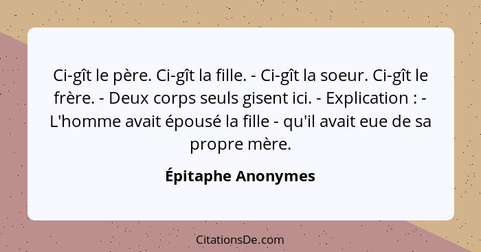 Ci-gît le père. Ci-gît la fille. - Ci-gît la soeur. Ci-gît le frère. - Deux corps seuls gisent ici. - Explication : - L'homme... - Épitaphe Anonymes