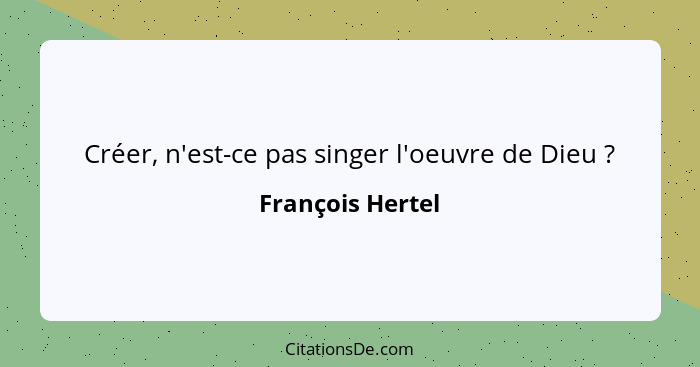 Créer, n'est-ce pas singer l'oeuvre de Dieu ?... - François Hertel