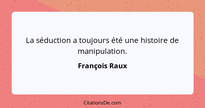 La séduction a toujours été une histoire de manipulation.... - François Raux