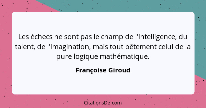 Les échecs ne sont pas le champ de l'intelligence, du talent, de l'imagination, mais tout bêtement celui de la pure logique mathéma... - Françoise Giroud