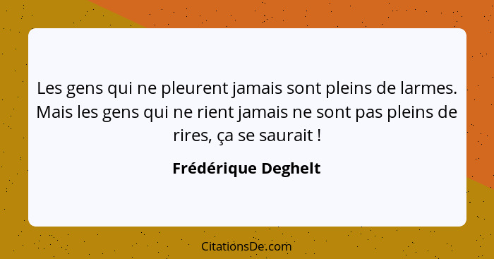 Les gens qui ne pleurent jamais sont pleins de larmes. Mais les gens qui ne rient jamais ne sont pas pleins de rires, ça se saura... - Frédérique Deghelt