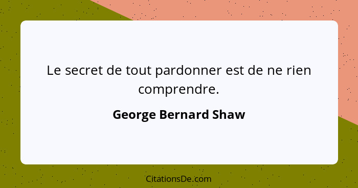 Le secret de tout pardonner est de ne rien comprendre.... - George Bernard Shaw