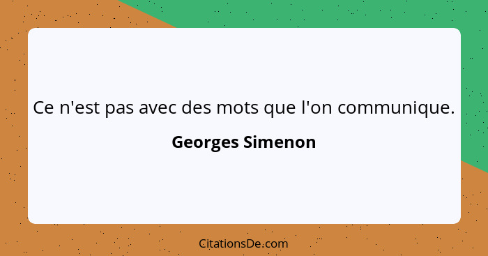 Ce n'est pas avec des mots que l'on communique.... - Georges Simenon