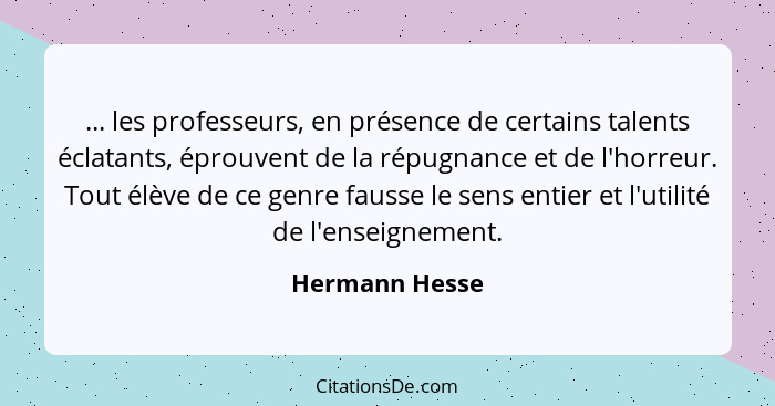 ... les professeurs, en présence de certains talents éclatants, éprouvent de la répugnance et de l'horreur. Tout élève de ce genre fau... - Hermann Hesse