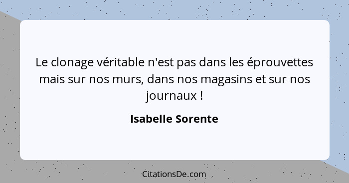 Le clonage véritable n'est pas dans les éprouvettes mais sur nos murs, dans nos magasins et sur nos journaux !... - Isabelle Sorente