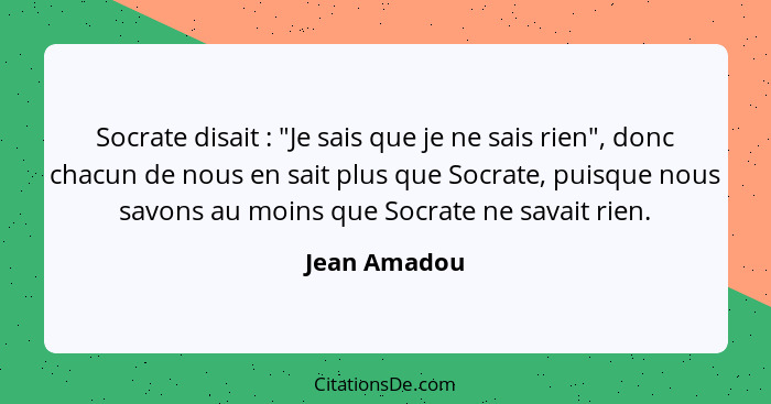 Socrate disait : "Je sais que je ne sais rien", donc chacun de nous en sait plus que Socrate, puisque nous savons au moins que Socr... - Jean Amadou