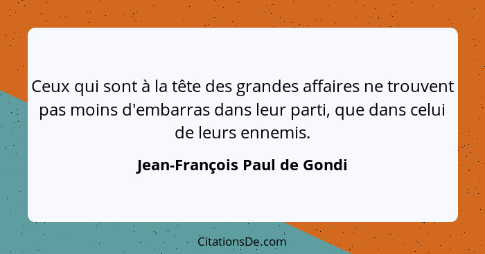 Ceux qui sont à la tête des grandes affaires ne trouvent pas moins d'embarras dans leur parti, que dans celui de leurs e... - Jean-François Paul de Gondi