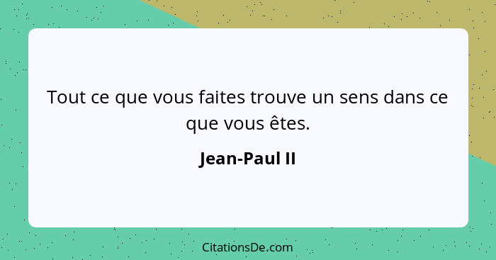 Tout ce que vous faites trouve un sens dans ce que vous êtes.... - Jean-Paul II