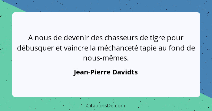 A nous de devenir des chasseurs de tigre pour débusquer et vaincre la méchanceté tapie au fond de nous-mêmes.... - Jean-Pierre Davidts