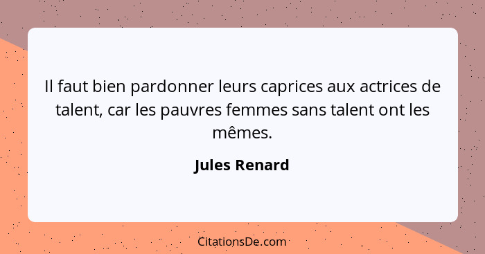 Il faut bien pardonner leurs caprices aux actrices de talent, car les pauvres femmes sans talent ont les mêmes.... - Jules Renard