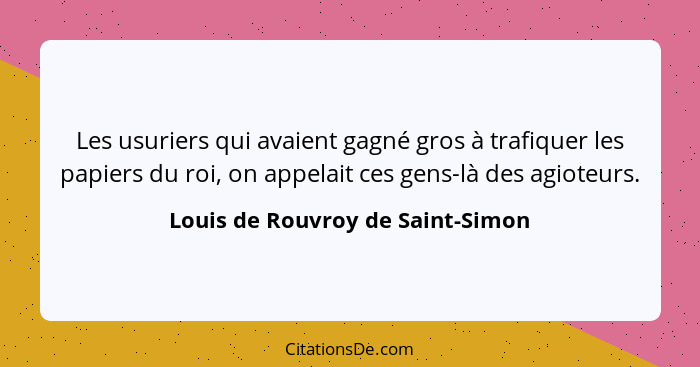 Les usuriers qui avaient gagné gros à trafiquer les papiers du roi, on appelait ces gens-là des agioteurs.... - Louis de Rouvroy de Saint-Simon