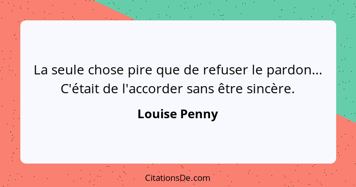 La seule chose pire que de refuser le pardon... C'était de l'accorder sans être sincère.... - Louise Penny