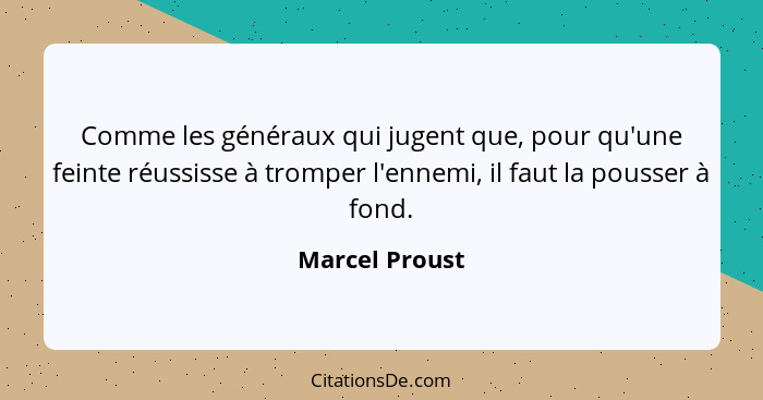 Comme les généraux qui jugent que, pour qu'une feinte réussisse à tromper l'ennemi, il faut la pousser à fond.... - Marcel Proust