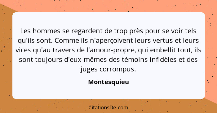 Les hommes se regardent de trop près pour se voir tels qu'ils sont. Comme ils n'aperçoivent leurs vertus et leurs vices qu'au travers de... - Montesquieu