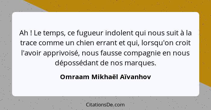 Ah ! Le temps, ce fugueur indolent qui nous suit à la trace comme un chien errant et qui, lorsqu'on croit l'avoir appri... - Omraam Mikhaël Aïvanhov