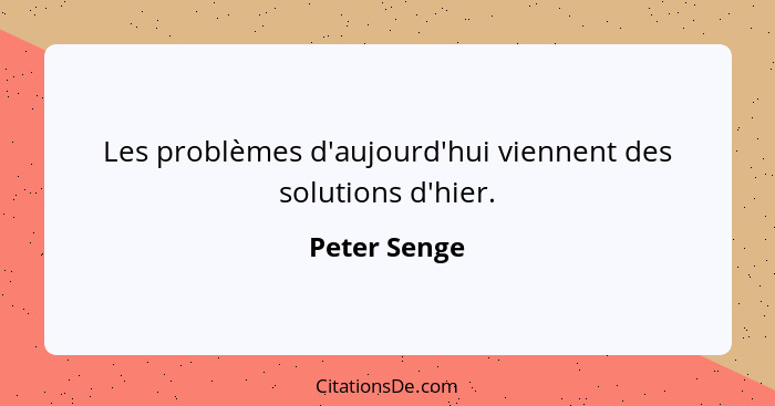 Les problèmes d'aujourd'hui viennent des solutions d'hier.... - Peter Senge