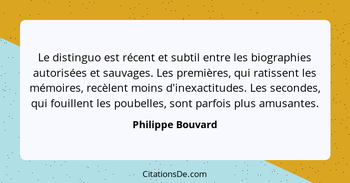 Le distinguo est récent et subtil entre les biographies autorisées et sauvages. Les premières, qui ratissent les mémoires, recèlent... - Philippe Bouvard