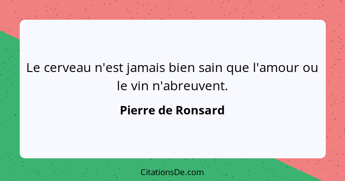 Le cerveau n'est jamais bien sain que l'amour ou le vin n'abreuvent.... - Pierre de Ronsard