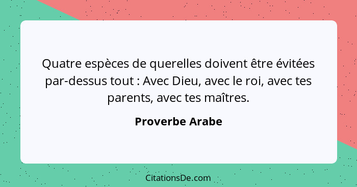 Quatre espèces de querelles doivent être évitées par-dessus tout : Avec Dieu, avec le roi, avec tes parents, avec tes maîtres.... - Proverbe Arabe