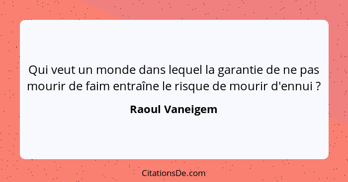 Qui veut un monde dans lequel la garantie de ne pas mourir de faim entraîne le risque de mourir d'ennui ?... - Raoul Vaneigem