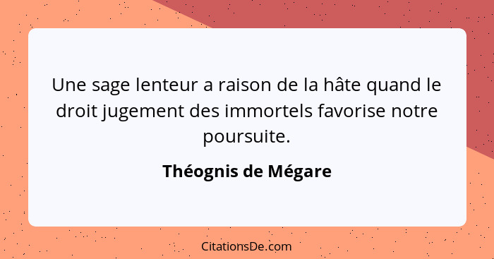 Une sage lenteur a raison de la hâte quand le droit jugement des immortels favorise notre poursuite.... - Théognis de Mégare