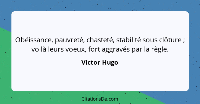 Obéissance, pauvreté, chasteté, stabilité sous clôture ; voilà leurs voeux, fort aggravés par la règle.... - Victor Hugo