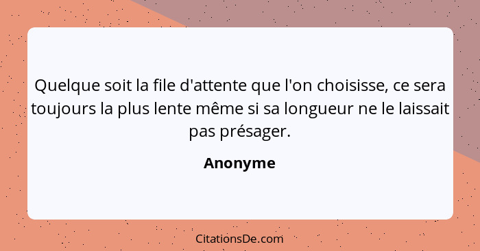 Quelque soit la file d'attente que l'on choisisse, ce sera toujours la plus lente même si sa longueur ne le laissait pas présager.... - Anonyme