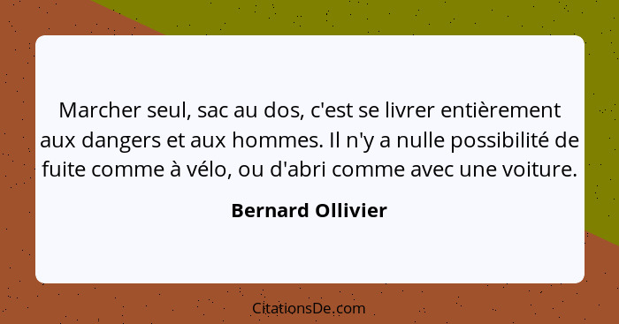 Marcher seul, sac au dos, c'est se livrer entièrement aux dangers et aux hommes. Il n'y a nulle possibilité de fuite comme à vélo,... - Bernard Ollivier