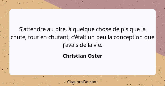 S'attendre au pire, à quelque chose de pis que la chute, tout en chutant, c'était un peu la conception que j'avais de la vie.... - Christian Oster