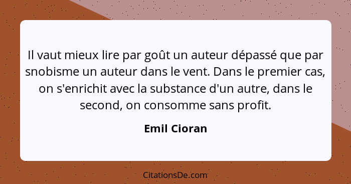 Il vaut mieux lire par goût un auteur dépassé que par snobisme un auteur dans le vent. Dans le premier cas, on s'enrichit avec la substa... - Emil Cioran