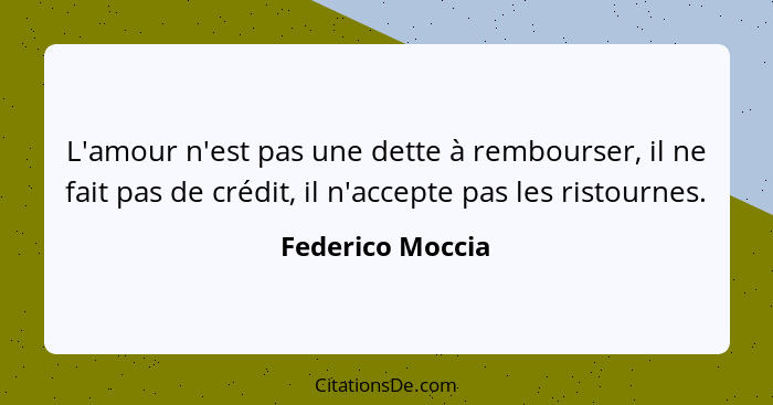 L'amour n'est pas une dette à rembourser, il ne fait pas de crédit, il n'accepte pas les ristournes.... - Federico Moccia