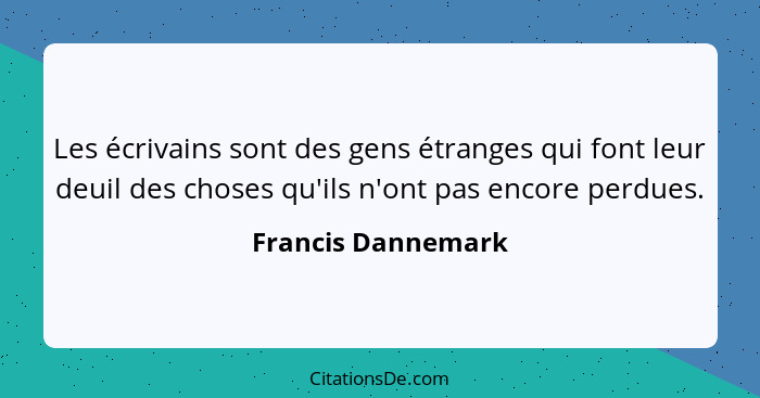 Les écrivains sont des gens étranges qui font leur deuil des choses qu'ils n'ont pas encore perdues.... - Francis Dannemark