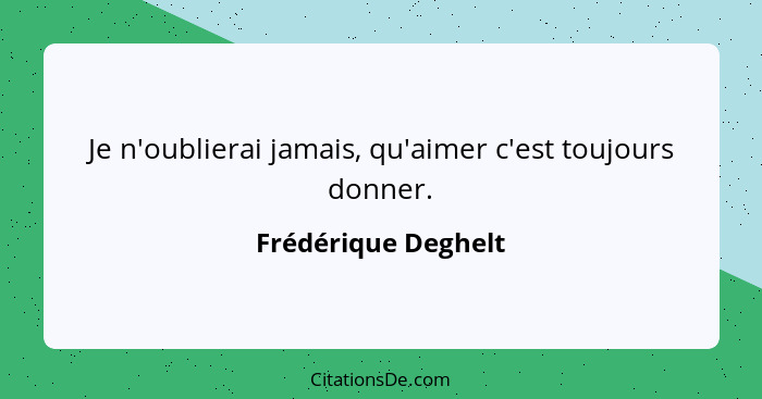 Je n'oublierai jamais, qu'aimer c'est toujours donner.... - Frédérique Deghelt