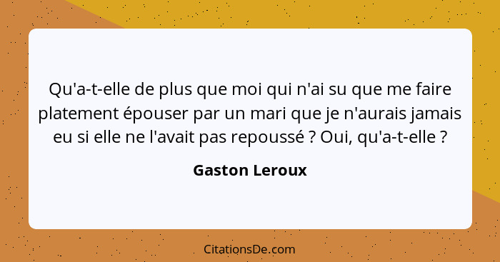 Qu'a-t-elle de plus que moi qui n'ai su que me faire platement épouser par un mari que je n'aurais jamais eu si elle ne l'avait pas re... - Gaston Leroux