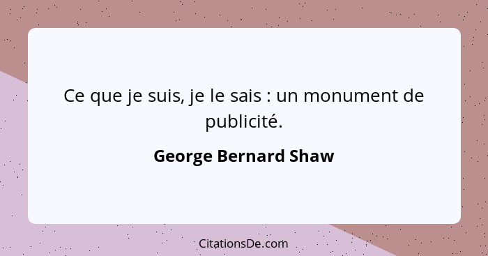 Ce que je suis, je le sais : un monument de publicité.... - George Bernard Shaw