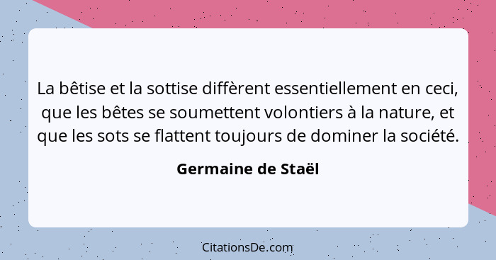 La bêtise et la sottise diffèrent essentiellement en ceci, que les bêtes se soumettent volontiers à la nature, et que les sots se... - Germaine de Staël