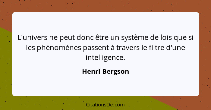 L'univers ne peut donc être un système de lois que si les phénomènes passent à travers le filtre d'une intelligence.... - Henri Bergson
