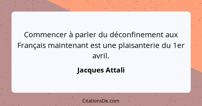 Commencer à parler du déconfinement aux Français maintenant est une plaisanterie du 1er avril.... - Jacques Attali