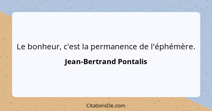 Le bonheur, c'est la permanence de l'éphémère.... - Jean-Bertrand Pontalis