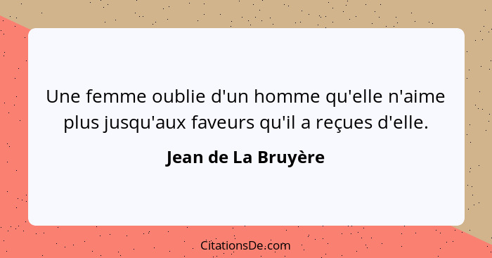 Une femme oublie d'un homme qu'elle n'aime plus jusqu'aux faveurs qu'il a reçues d'elle.... - Jean de La Bruyère