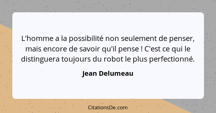 L'homme a la possibilité non seulement de penser, mais encore de savoir qu'il pense ! C'est ce qui le distinguera toujours du rob... - Jean Delumeau