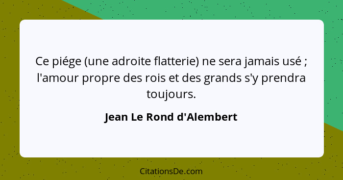 Ce piége (une adroite flatterie) ne sera jamais usé ; l'amour propre des rois et des grands s'y prendra toujours.... - Jean Le Rond d'Alembert