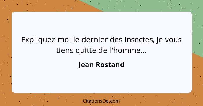 Expliquez-moi le dernier des insectes, je vous tiens quitte de l'homme...... - Jean Rostand