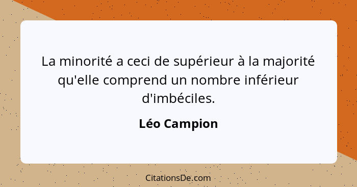 La minorité a ceci de supérieur à la majorité qu'elle comprend un nombre inférieur d'imbéciles.... - Léo Campion